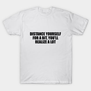 Distance yourself for a bit, you'll realize a lot T-Shirt